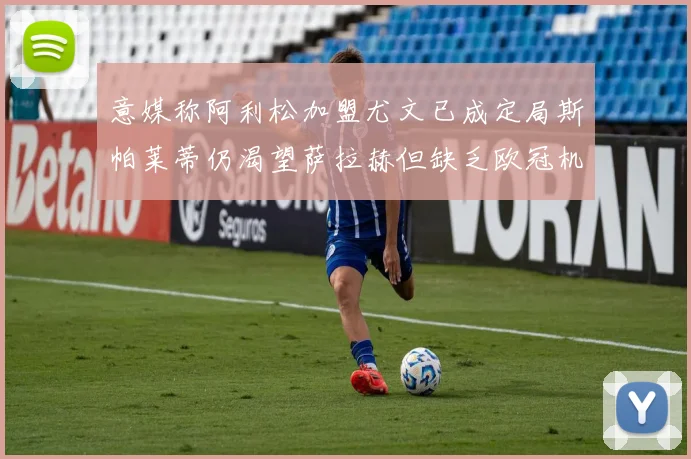 意媒称阿利松加盟尤文已成定局斯帕莱蒂仍渴望萨拉赫但缺乏欧冠机会