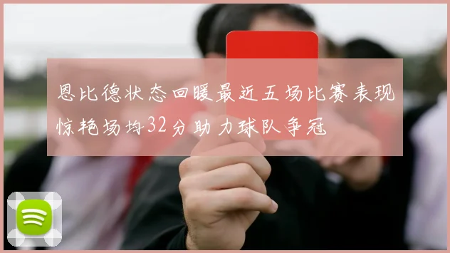 恩比德状态回暖最近五场比赛表现惊艳场均32分助力球队争冠