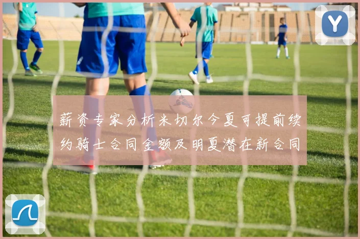 薪资专家分析米切尔今夏可提前续约骑士合同金额及明夏潜在新合同
