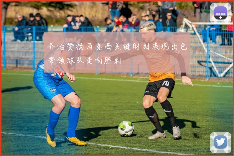 乔治赞扬马克西关键时刻表现出色带领球队走向胜利