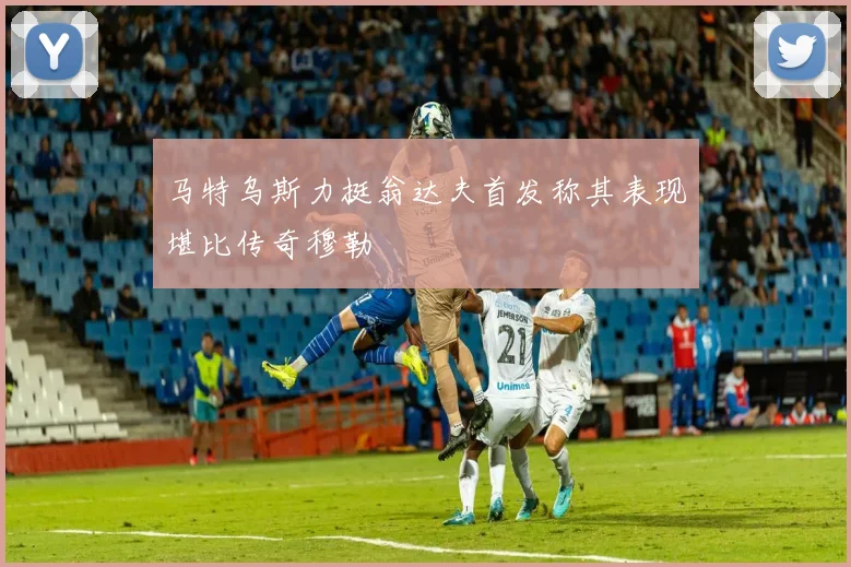 马特乌斯力挺翁达夫首发称其表现堪比传奇穆勒