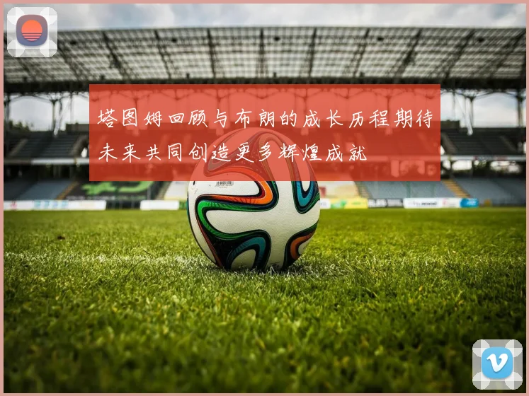 塔图姆回顾与布朗的成长历程期待未来共同创造更多辉煌成就