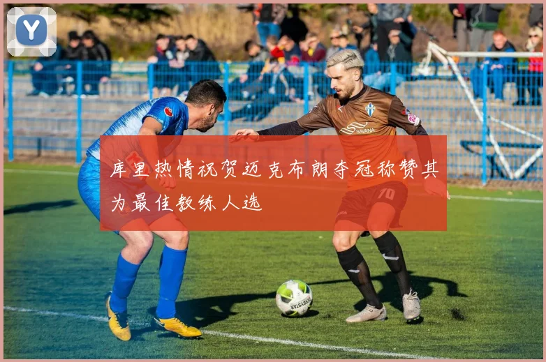库里热情祝贺迈克布朗夺冠称赞其为最佳教练人选