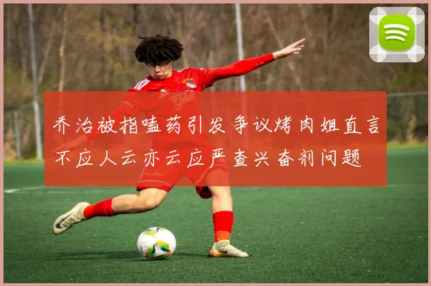 乔治被指嗑药引发争议烤肉姐直言不应人云亦云应严查兴奋剂问题