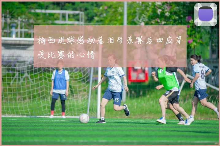 梅西进球感动落泪母亲赛后回应享受比赛的心情