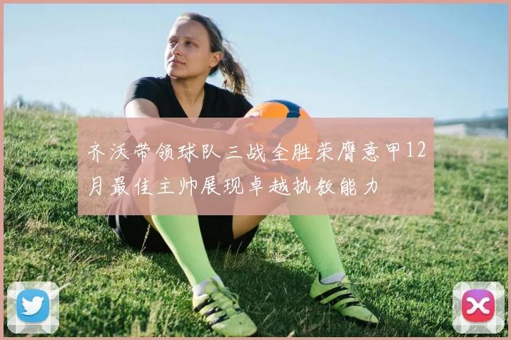 齐沃带领球队三战全胜荣膺意甲12月最佳主帅展现卓越执教能力