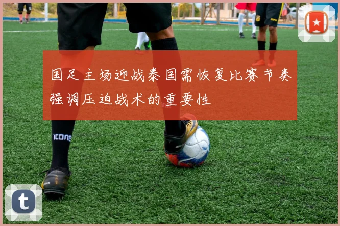 国足主场迎战泰国需恢复比赛节奏强调压迫战术的重要性