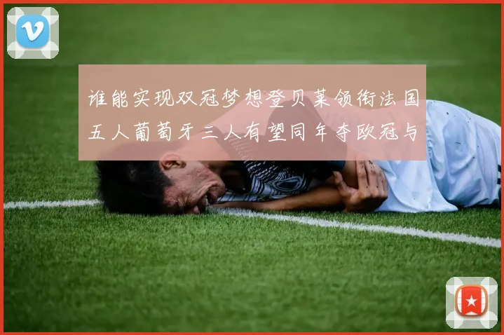 谁能实现双冠梦想登贝莱领衔法国五人葡萄牙三人有望同年夺欧冠与世界杯