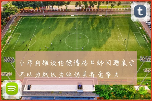 小邓利维谈伦德博格年龄问题表示不以为然认为他仍具备竞争力
