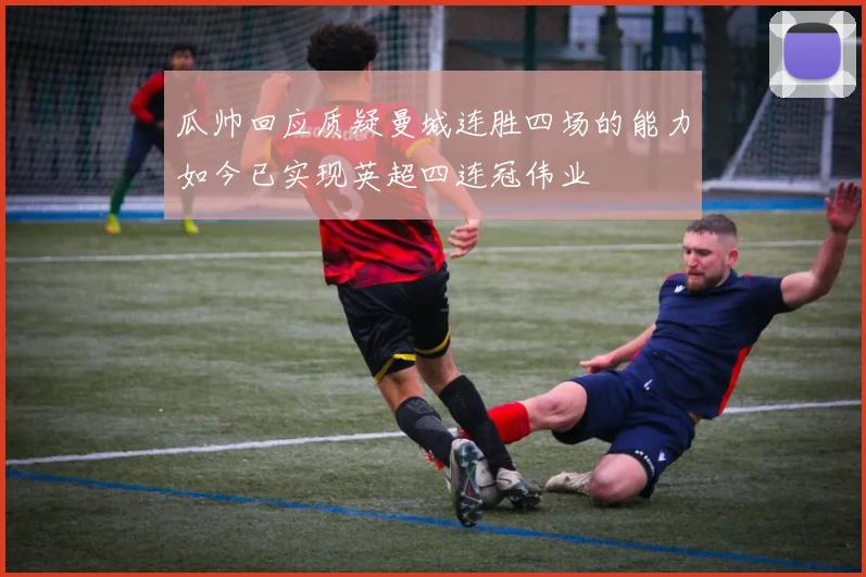 瓜帅回应质疑曼城连胜四场的能力如今已实现英超四连冠伟业