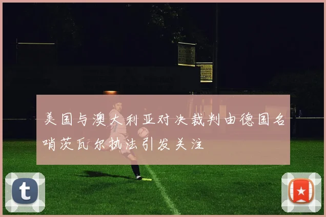 美国与澳大利亚对决裁判由德国名哨茨瓦尔执法引发关注