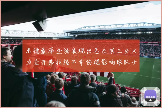 尼德豪泽全场表现出色杰明三分火力全开弗拉格不幸伤退影响球队士气