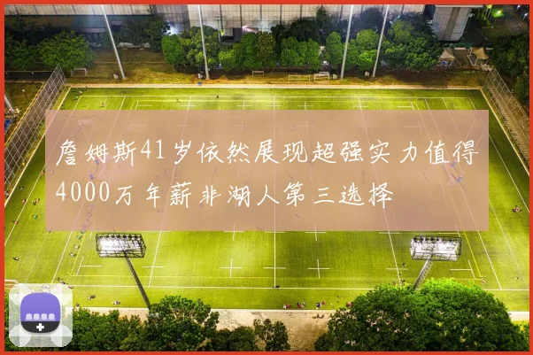 詹姆斯41岁依然展现超强实力值得4000万年薪非湖人第三选择