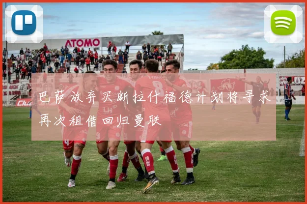 巴萨放弃买断拉什福德计划将寻求再次租借回归曼联