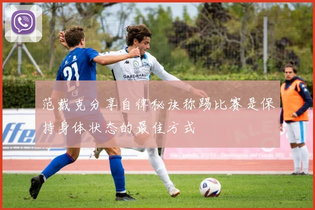 范戴克分享自律秘诀称踢比赛是保持身体状态的最佳方式