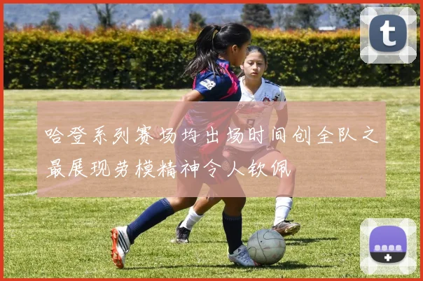 哈登系列赛场均出场时间创全队之最展现劳模精神令人钦佩