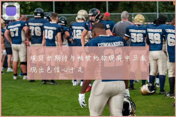 埃贝尔期待与帕续约称现有中卫表现出色信心十足