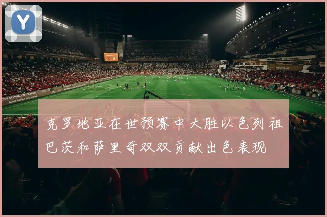 克罗地亚在世预赛中大胜以色列祖巴茨和萨里奇双双贡献出色表现