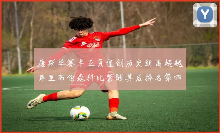 唐斯单赛季正负值创历史新高超越库里布伦森科比紧随其后排名第四