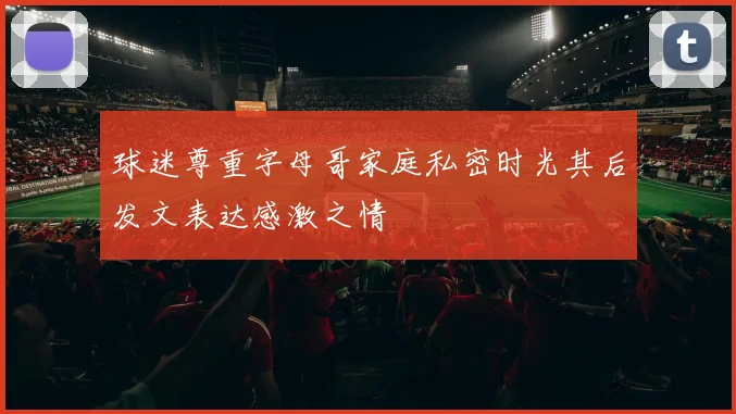 球迷尊重字母哥家庭私密时光其后发文表达感激之情