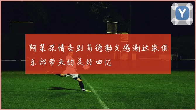 阿莱深情告别乌德勒支感谢这家俱乐部带来的美好回忆