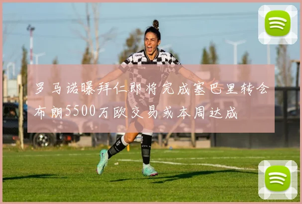 罗马诺曝拜仁即将完成塞巴里转会布朗5500万欧交易或本周达成