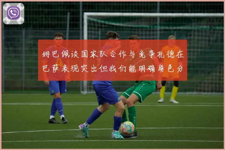 姆巴佩谈国家队合作与竞争孔德在巴萨表现突出但我们能明确角色分工