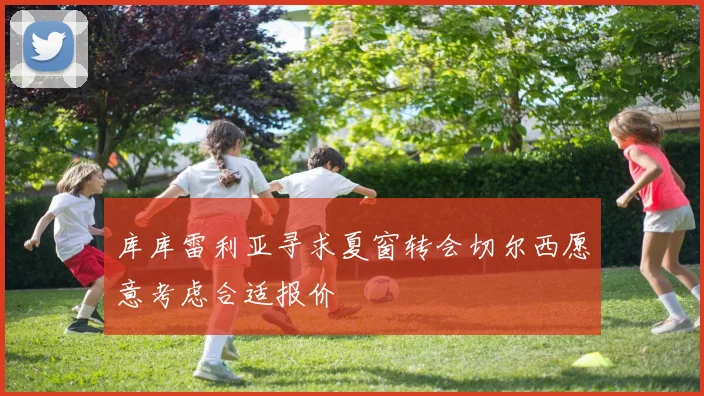库库雷利亚寻求夏窗转会切尔西愿意考虑合适报价