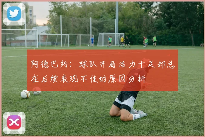 阿德巴约：球队开局活力十足却总在后续表现不佳的原因分析